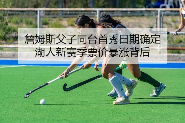 詹姆斯父子同台首秀日期确定 湖人新赛季票价暴涨背后
